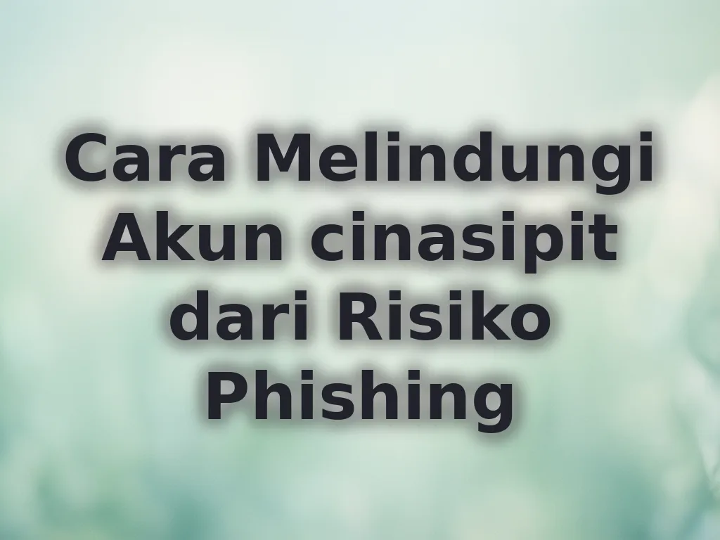 Cara Melindungi Akun cinasipit dari Risiko Phishing